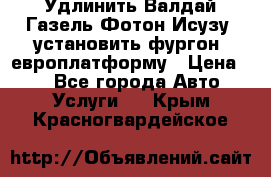 Удлинить Валдай Газель Фотон Исузу  установить фургон, европлатформу › Цена ­ 1 - Все города Авто » Услуги   . Крым,Красногвардейское